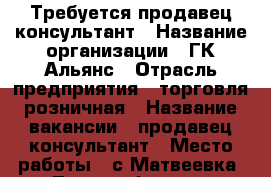 Требуется продавец консультант › Название организации ­ ГК Альянс › Отрасль предприятия ­ торговля розничная › Название вакансии ­ продавец консультант › Место работы ­ с.Матвеевка, ул.Телеграфная д.71 › Возраст от ­ 18 - Оренбургская обл., Матвеевский р-н, Матвеевка с. Работа » Вакансии   